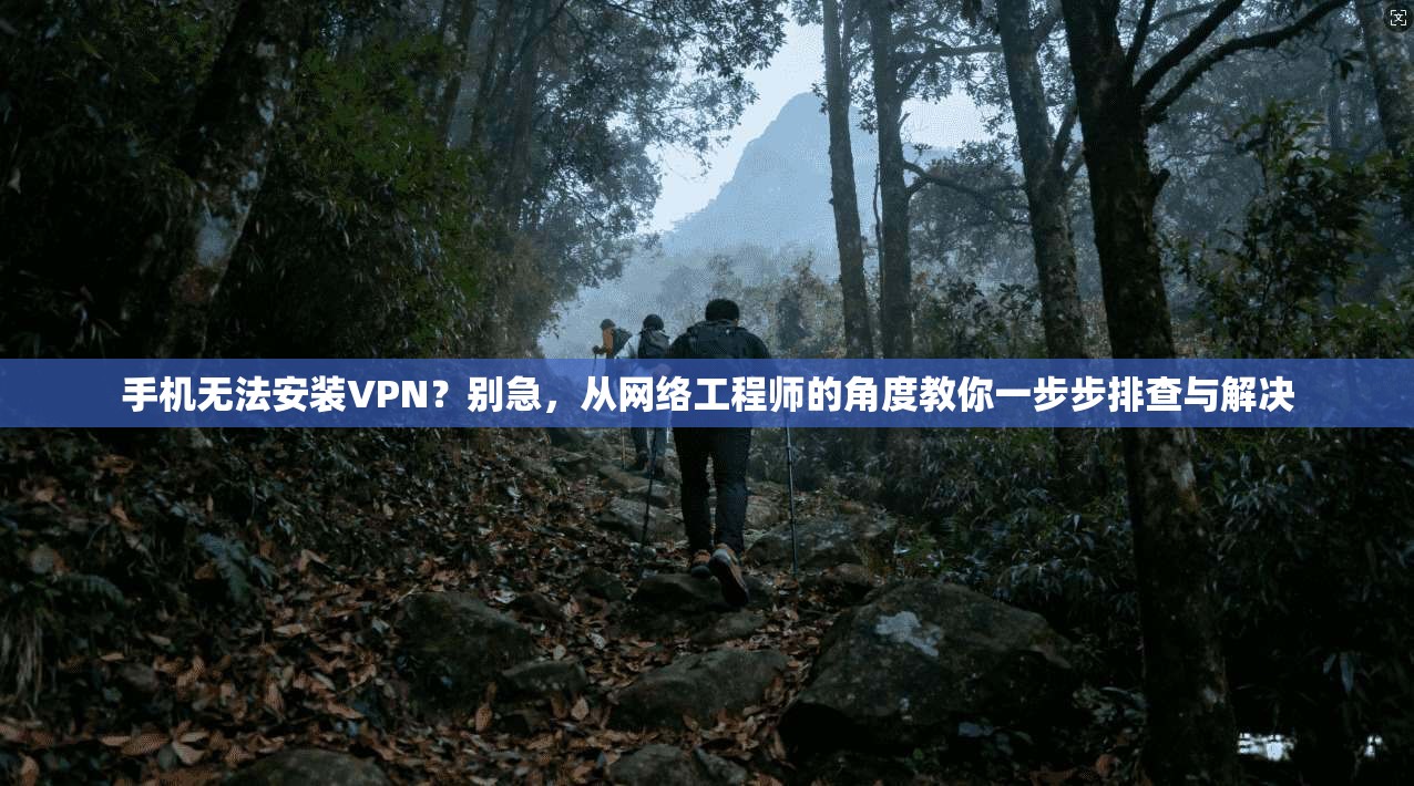 手机无法安装VPN？别急，从网络工程师的角度教你一步步排查与解决