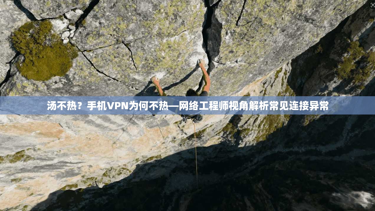 汤不热？手机VPN为何不热—网络工程师视角解析常见连接异常