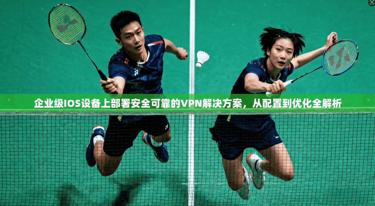 企业级IOS设备上部署安全可靠的VPN解决方案，从配置到优化全解析