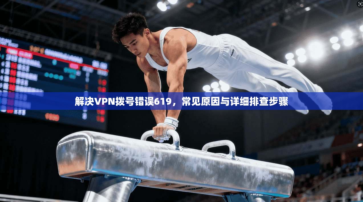 解决VPN拨号错误619，常见原因与详细排查步骤