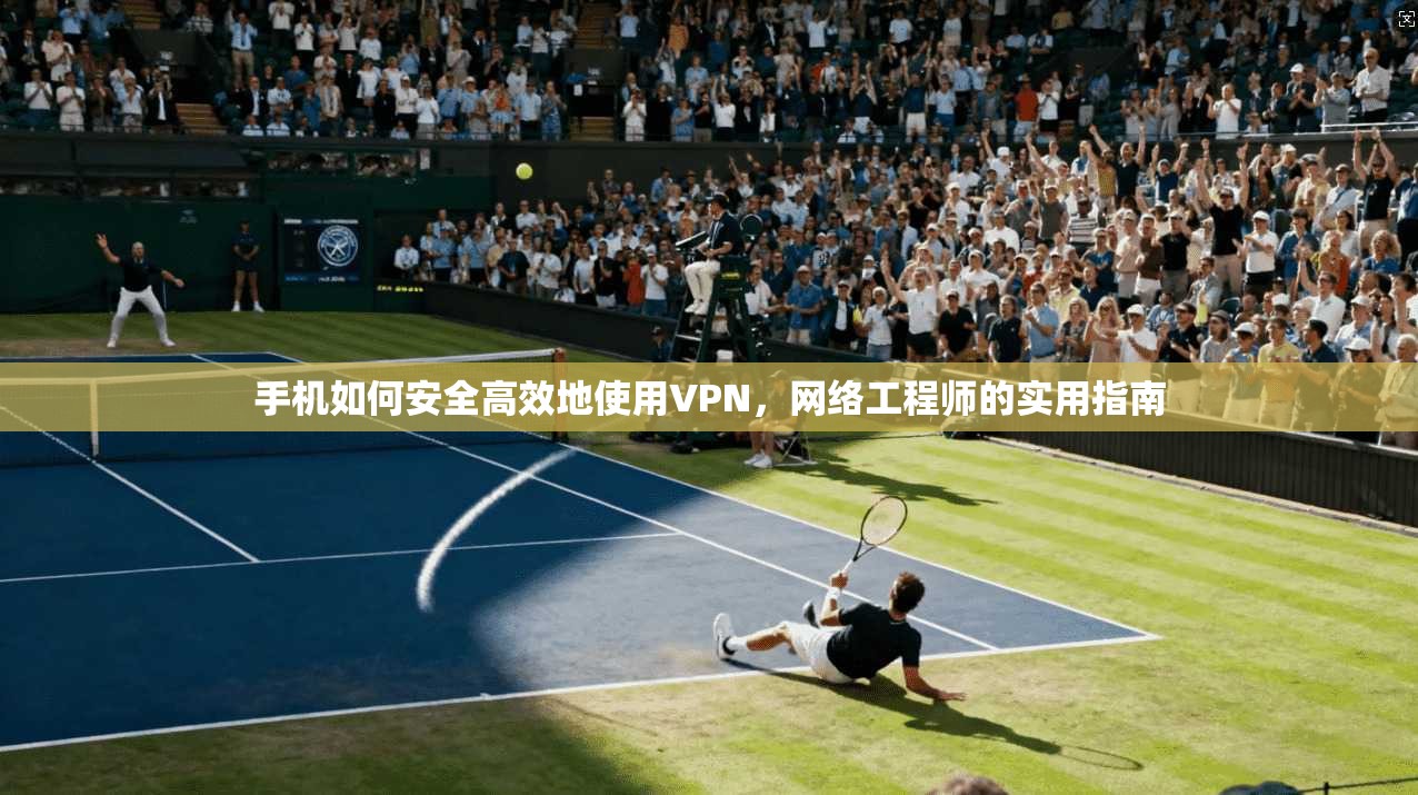 手机如何安全高效地使用VPN，网络工程师的实用指南