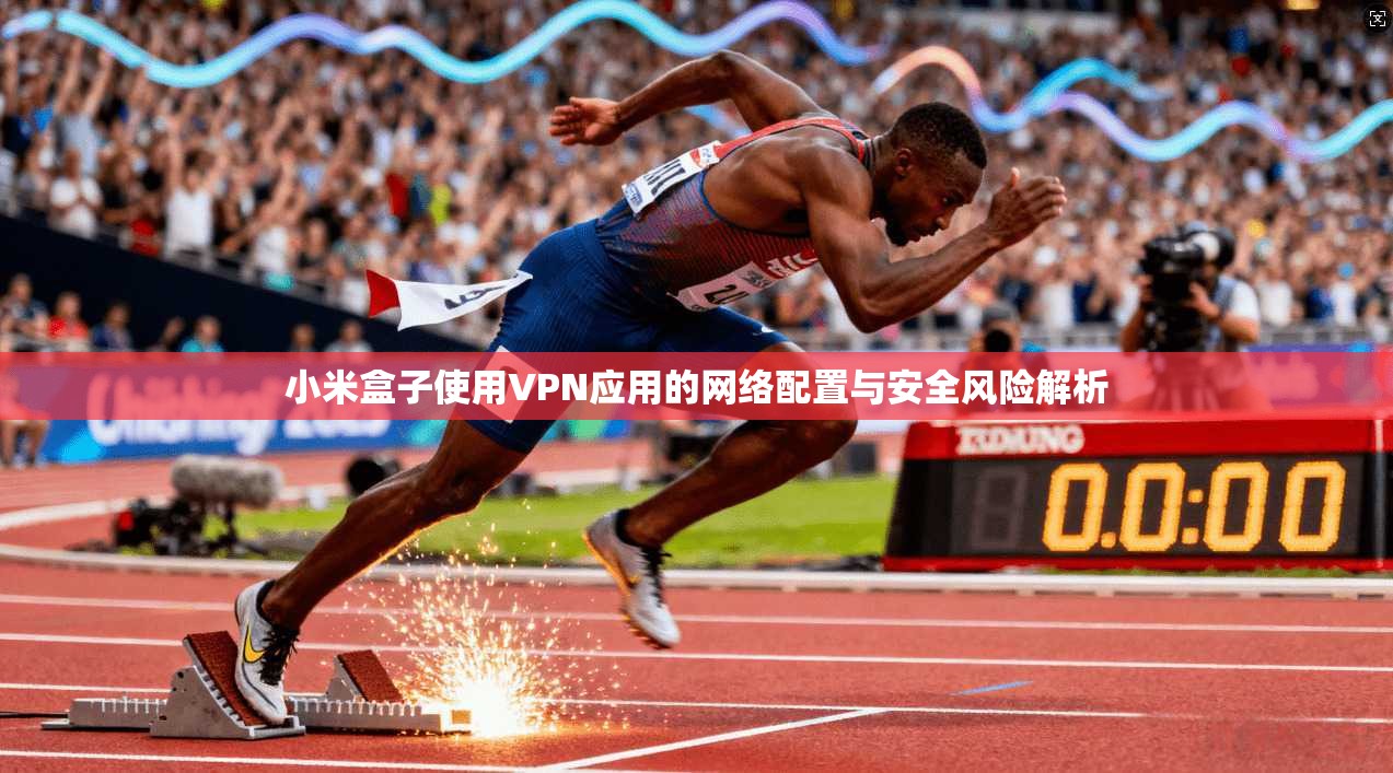 小米盒子使用VPN应用的网络配置与安全风险解析  第1张