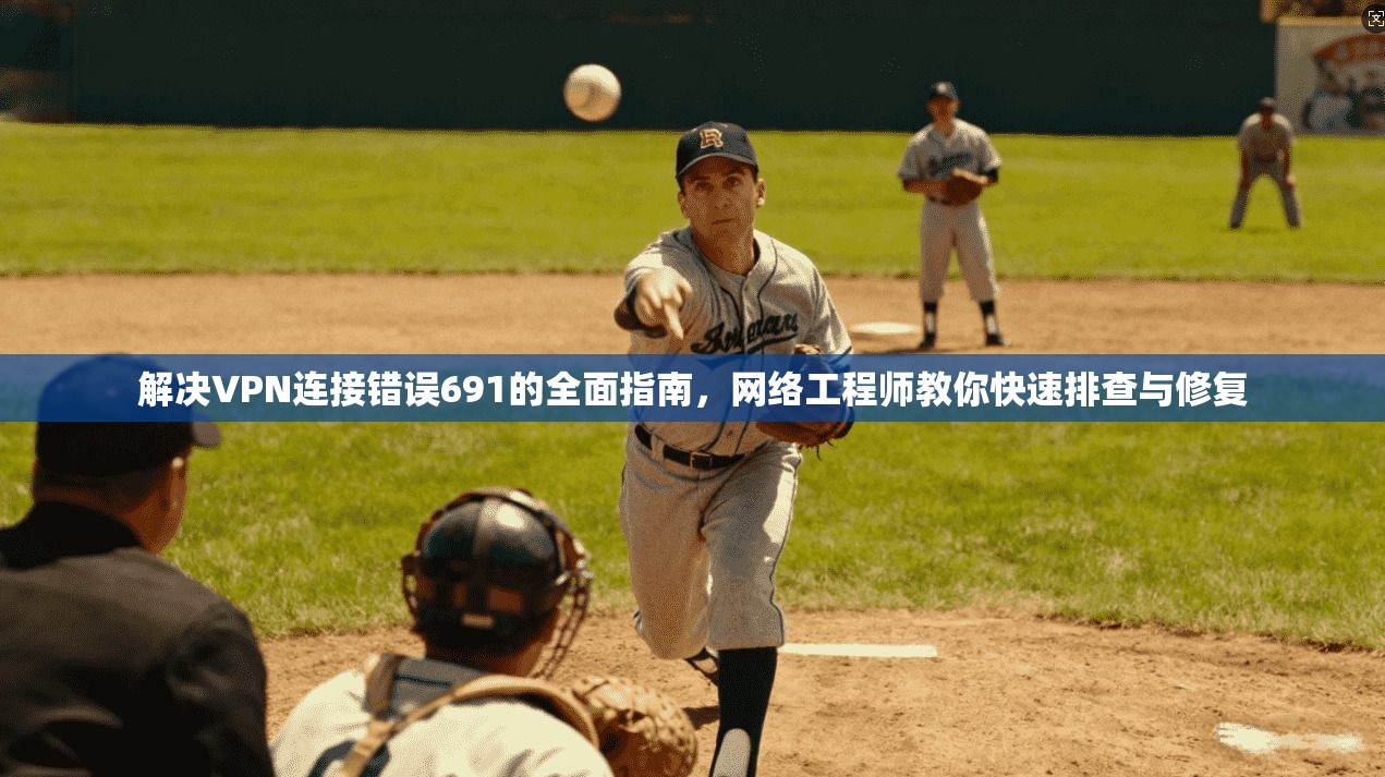 解决VPN连接错误691的全面指南，网络工程师教你快速排查与修复