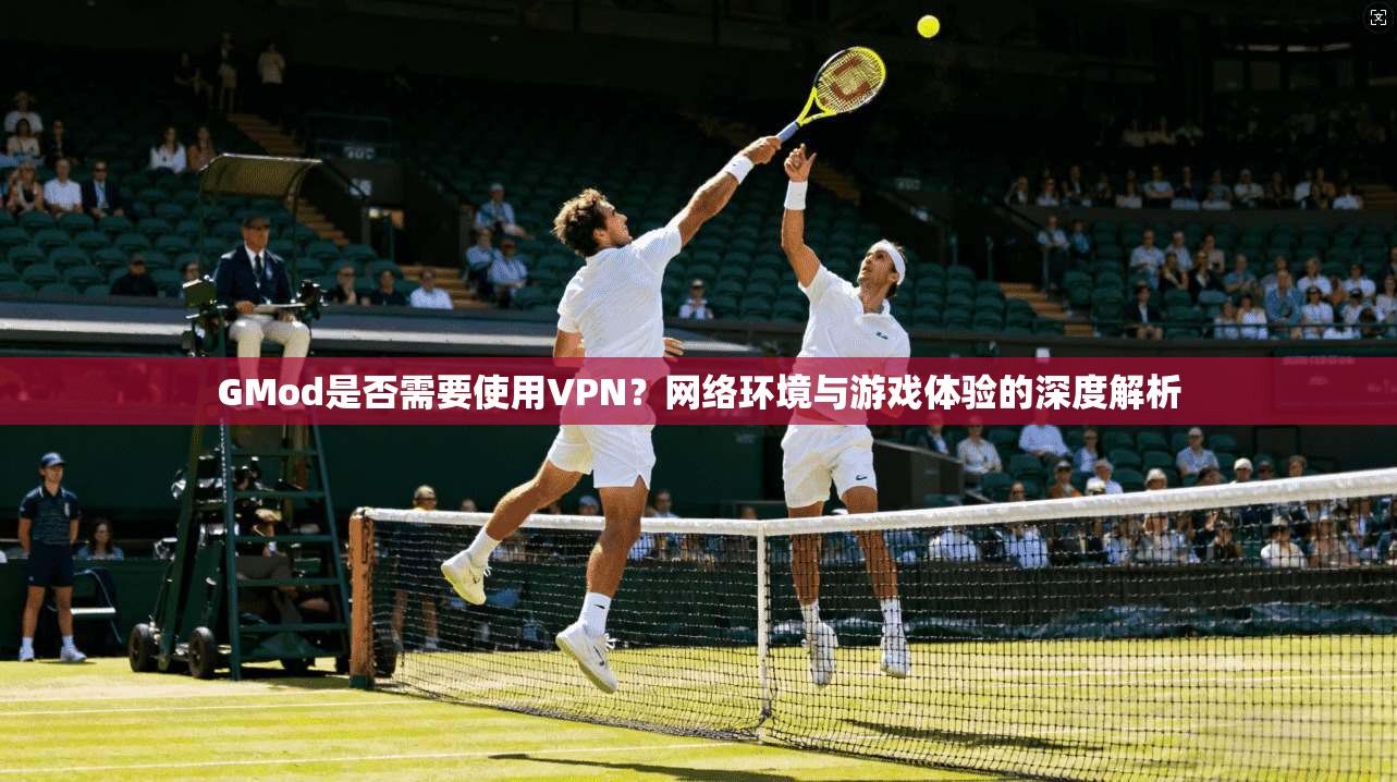 GMod是否需要使用VPN？网络环境与游戏体验的深度解析