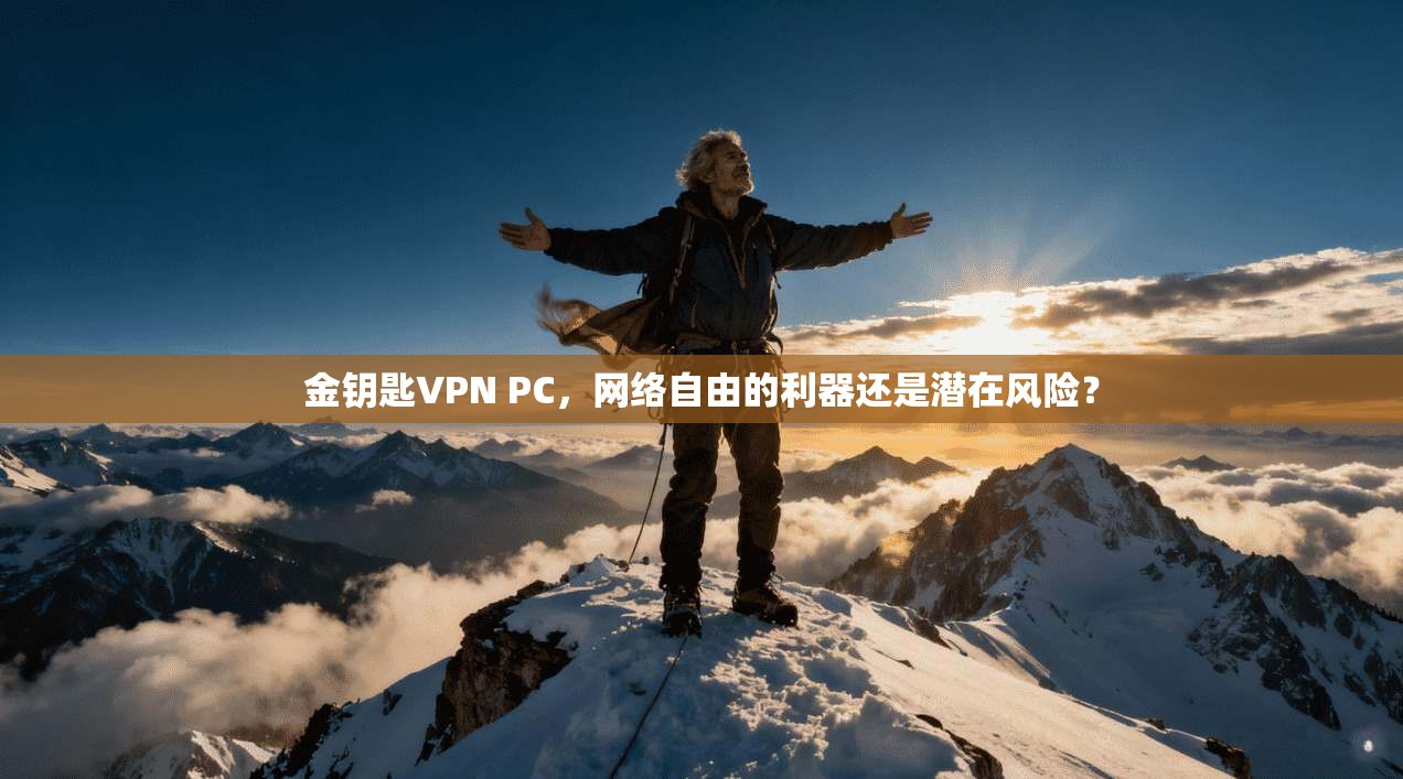 金钥匙VPN PC，网络自由的利器还是潜在风险？