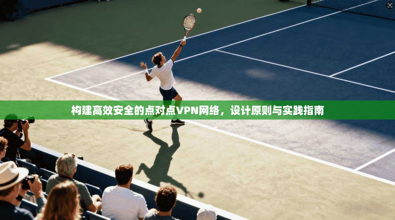 构建高效安全的点对点VPN网络，设计原则与实践指南