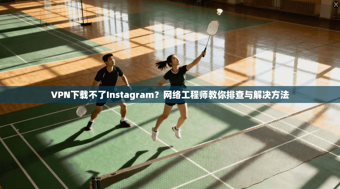 VPN下载不了Instagram？网络工程师教你排查与解决方法
