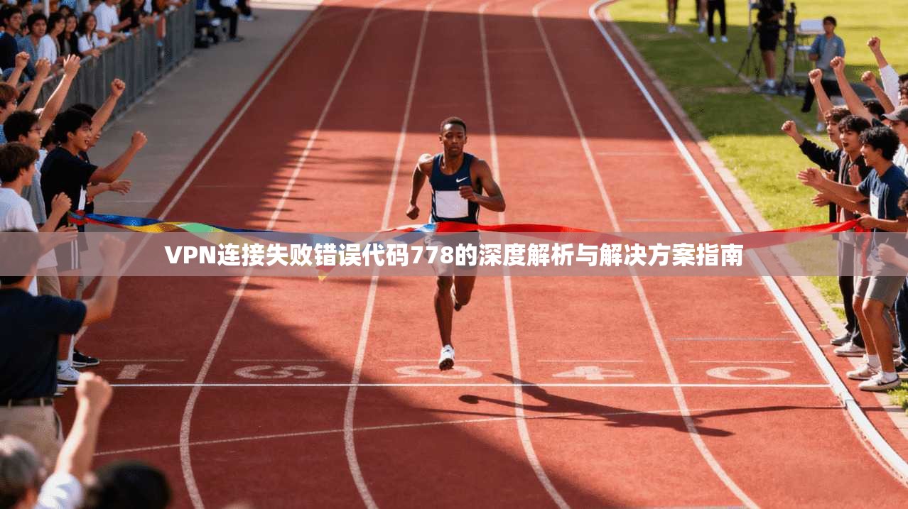 VPN连接失败错误代码778的深度解析与解决方案指南