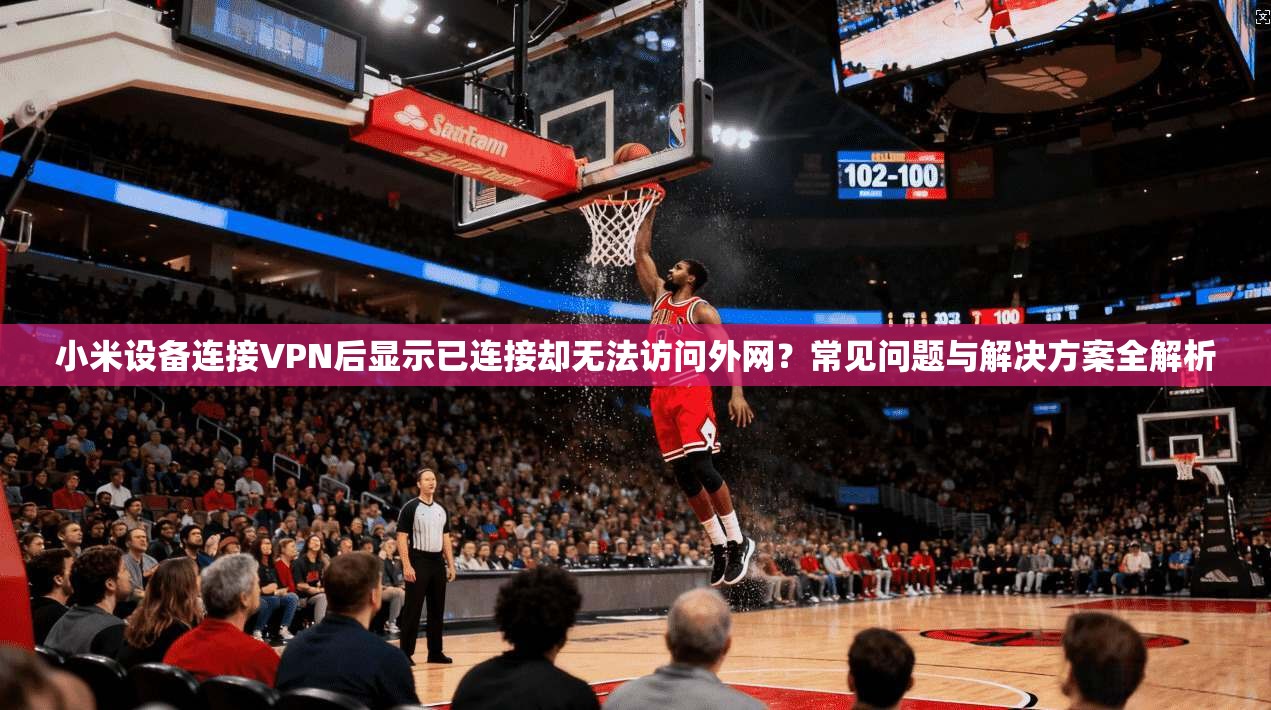 小米设备连接VPN后显示已连接却无法访问外网？常见问题与解决方案全解析