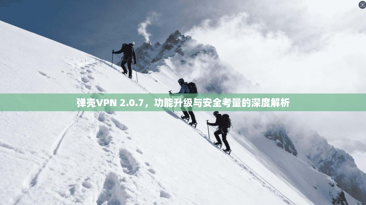 弹壳VPN 2.0.7,功能升级与安全考量的深度解析