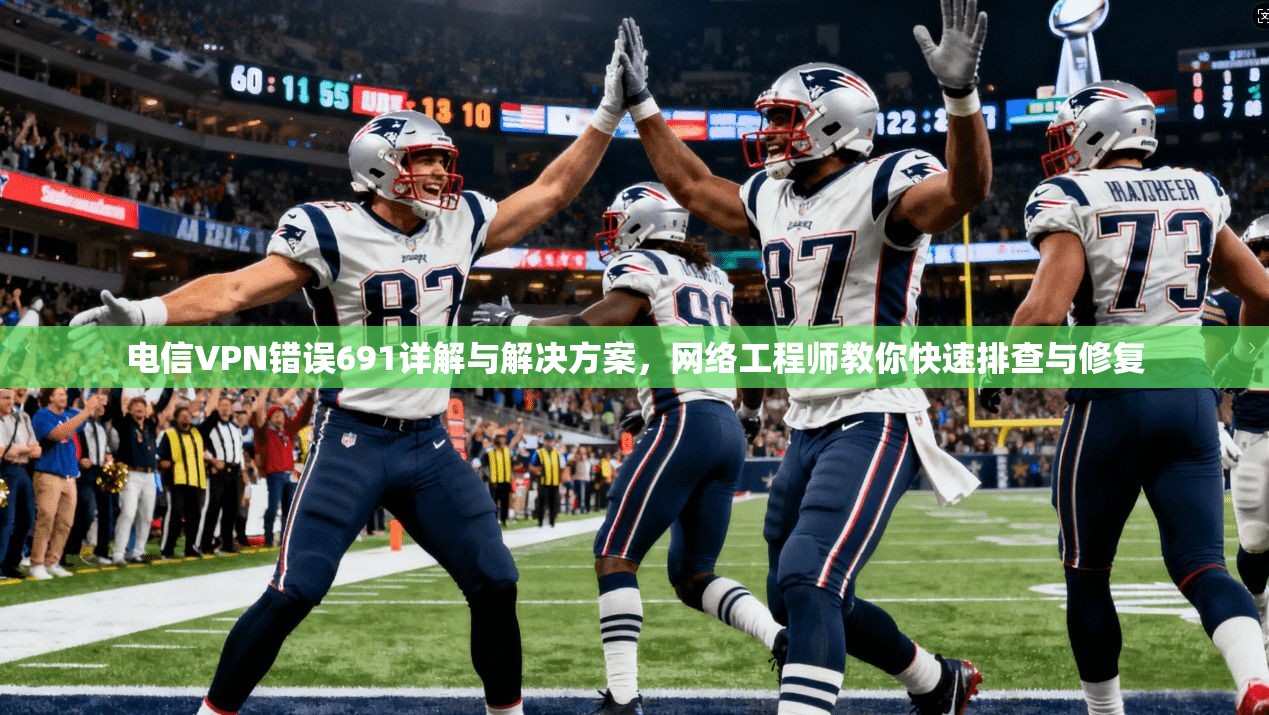 电信VPN错误691详解与解决方案，网络工程师教你快速排查与修复