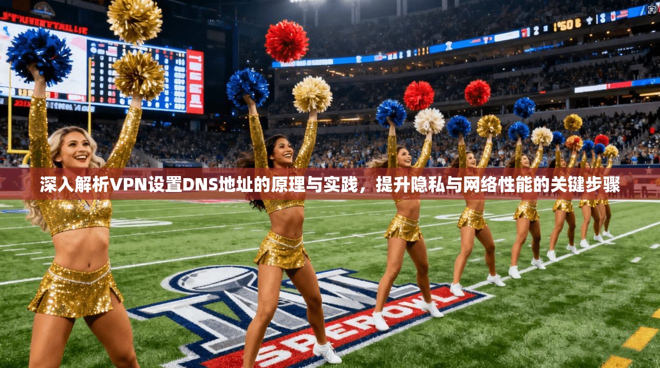 深入解析VPN设置DNS地址的原理与实践，提升隐私与网络性能的关键步骤