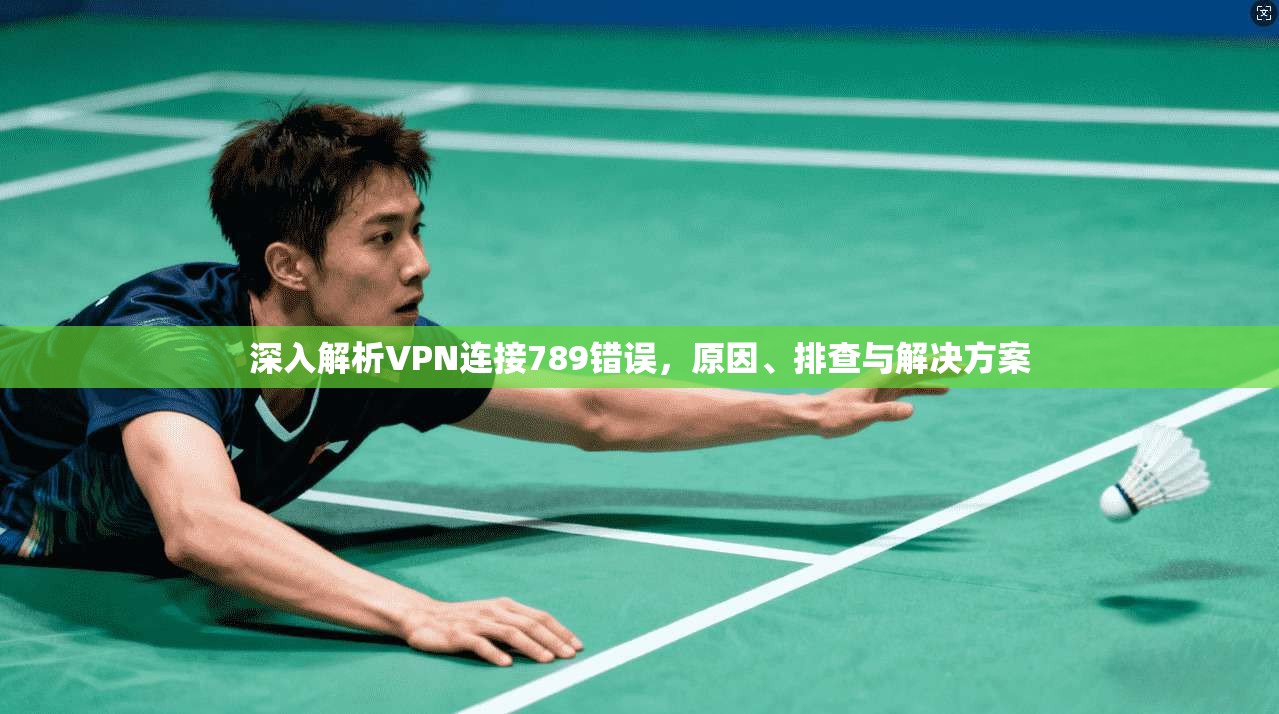 深入解析VPN连接789错误，原因、排查与解决方案