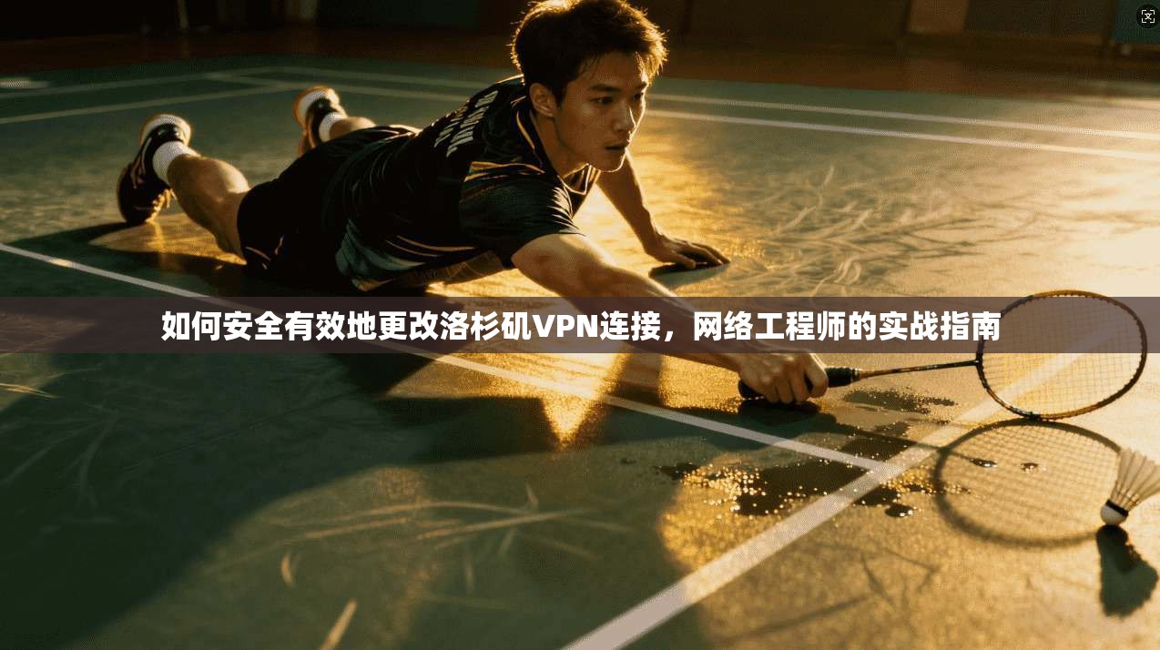 如何安全有效地更改洛杉矶VPN连接，网络工程师的实战指南
