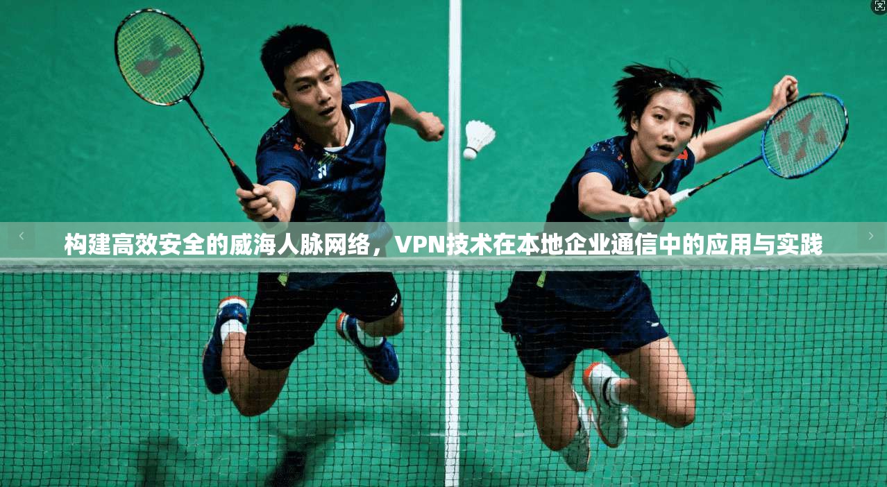 构建高效安全的威海人脉网络，VPN技术在本地企业通信中的应用与实践