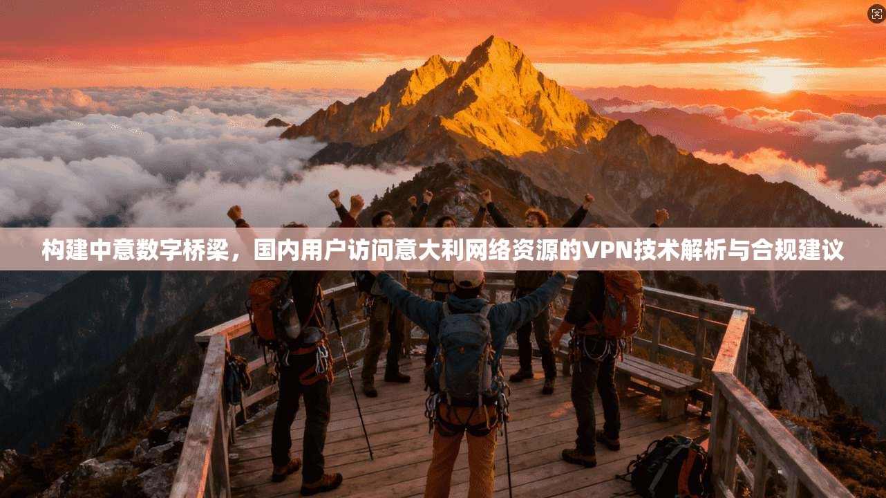 构建中意数字桥梁，国内用户访问意大利网络资源的VPN技术解析与合规建议