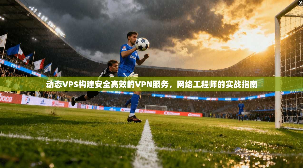 动态VPS构建安全高效的VPN服务，网络工程师的实战指南