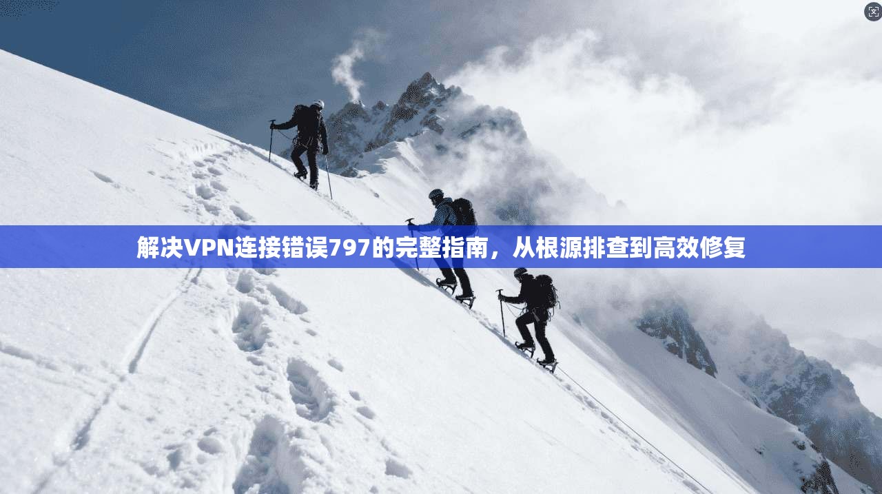 解决VPN连接错误797的完整指南，从根源排查到高效修复
