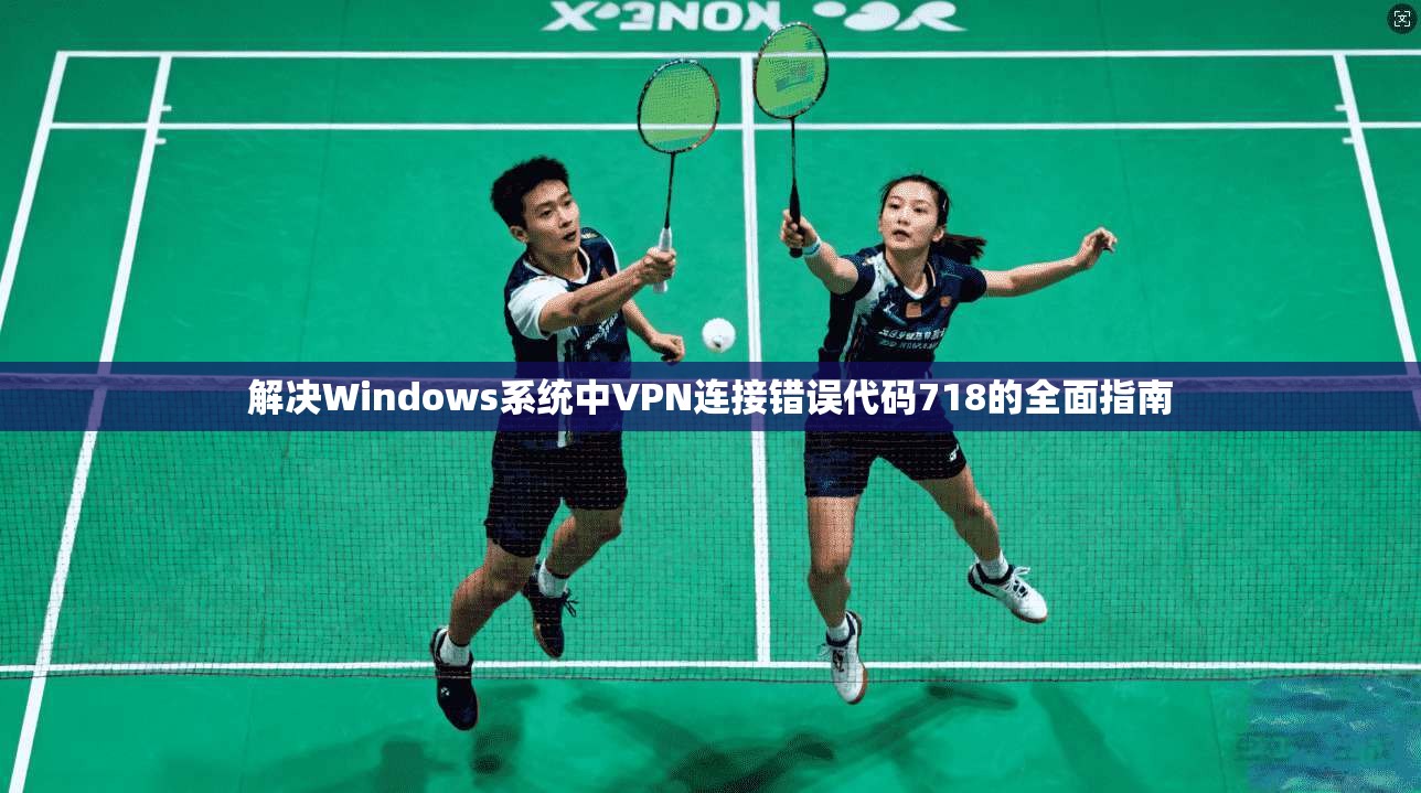 解决Windows系统中VPN连接错误代码718的全面指南