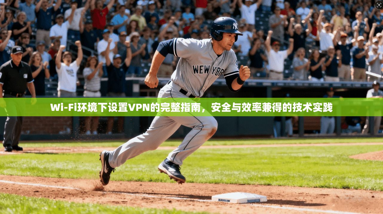 Wi-Fi环境下设置VPN的完整指南，安全与效率兼得的技术实践