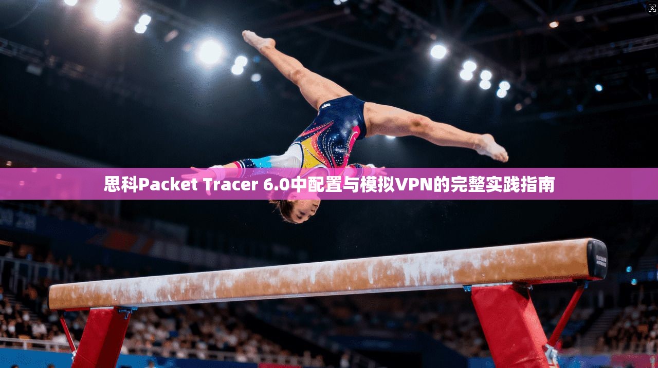 思科Packet Tracer 6.0中配置与模拟VPN的完整实践指南
