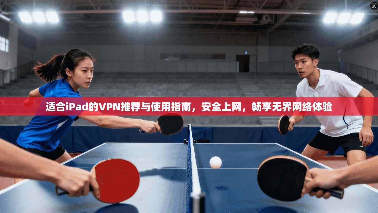 适合iPad的VPN推荐与使用指南，安全上网，畅享无界网络体验