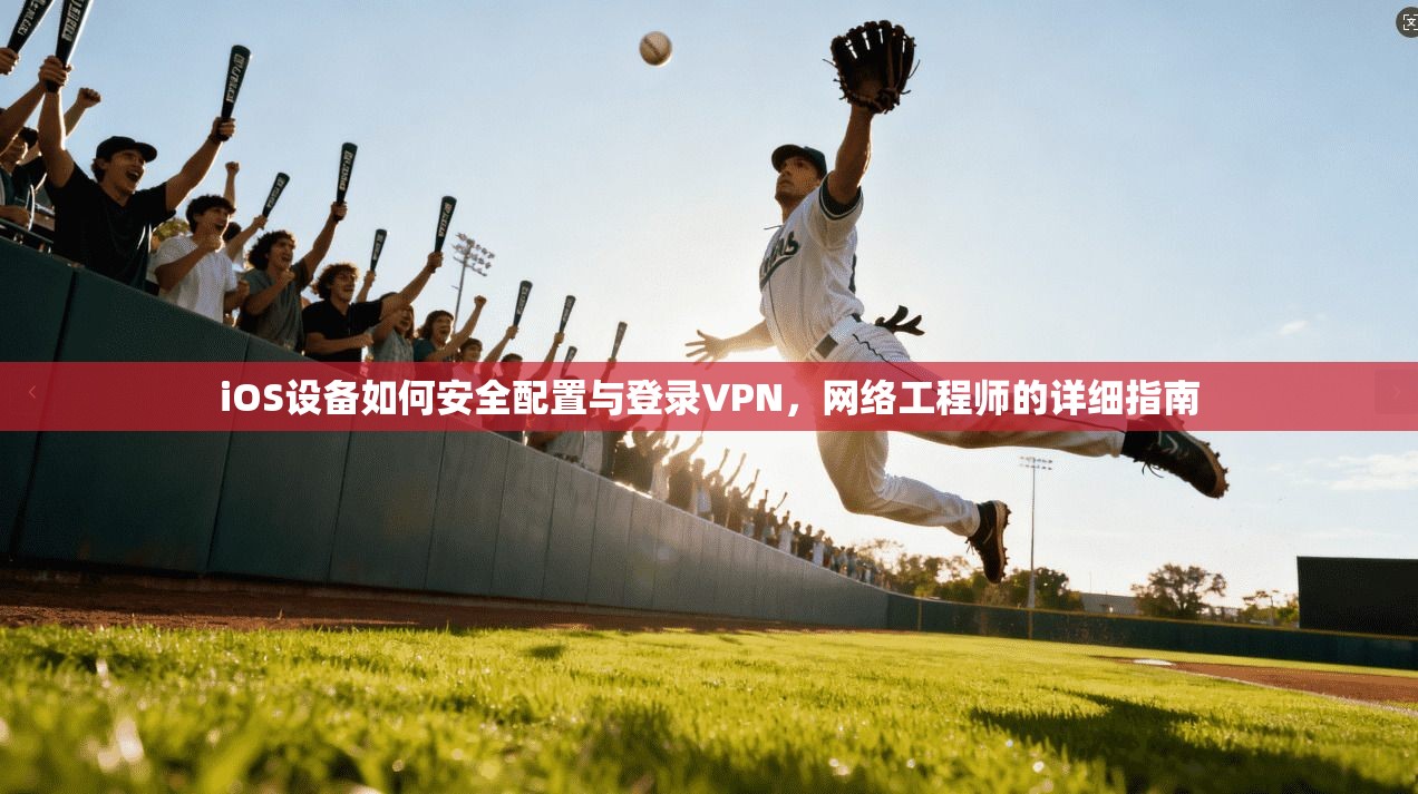 iOS设备如何安全配置与登录VPN，网络工程师的详细指南