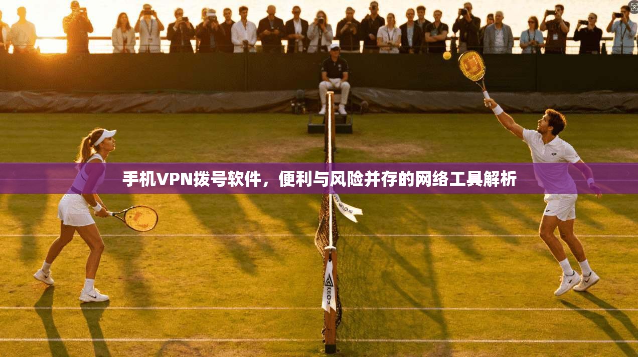 手机VPN拨号软件，便利与风险并存的网络工具解析