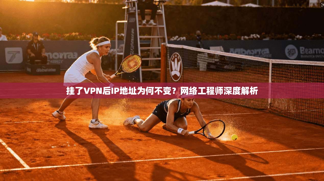 挂了VPN后IP地址为何不变？网络工程师深度解析