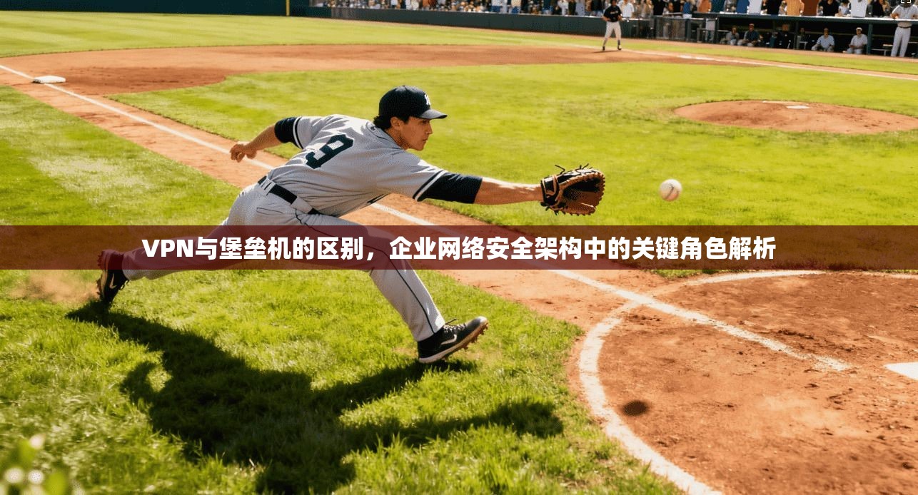 VPN与堡垒机的区别，企业网络安全架构中的关键角色解析