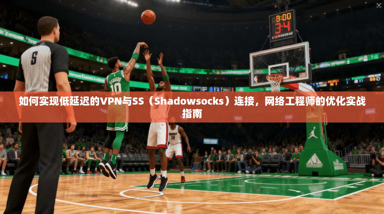 如何实现低延迟的VPN与SS（Shadowsocks）连接，网络工程师的优化实战指南