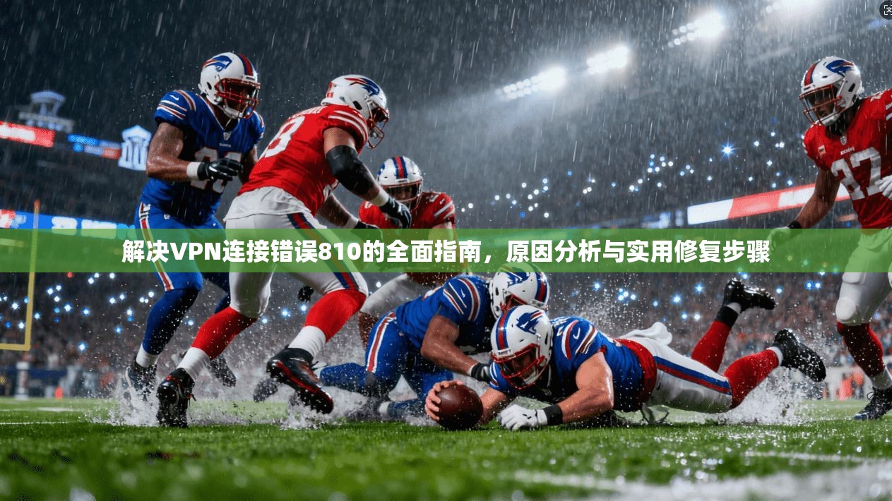 解决VPN连接错误810的全面指南,原因分析与实用修复步骤