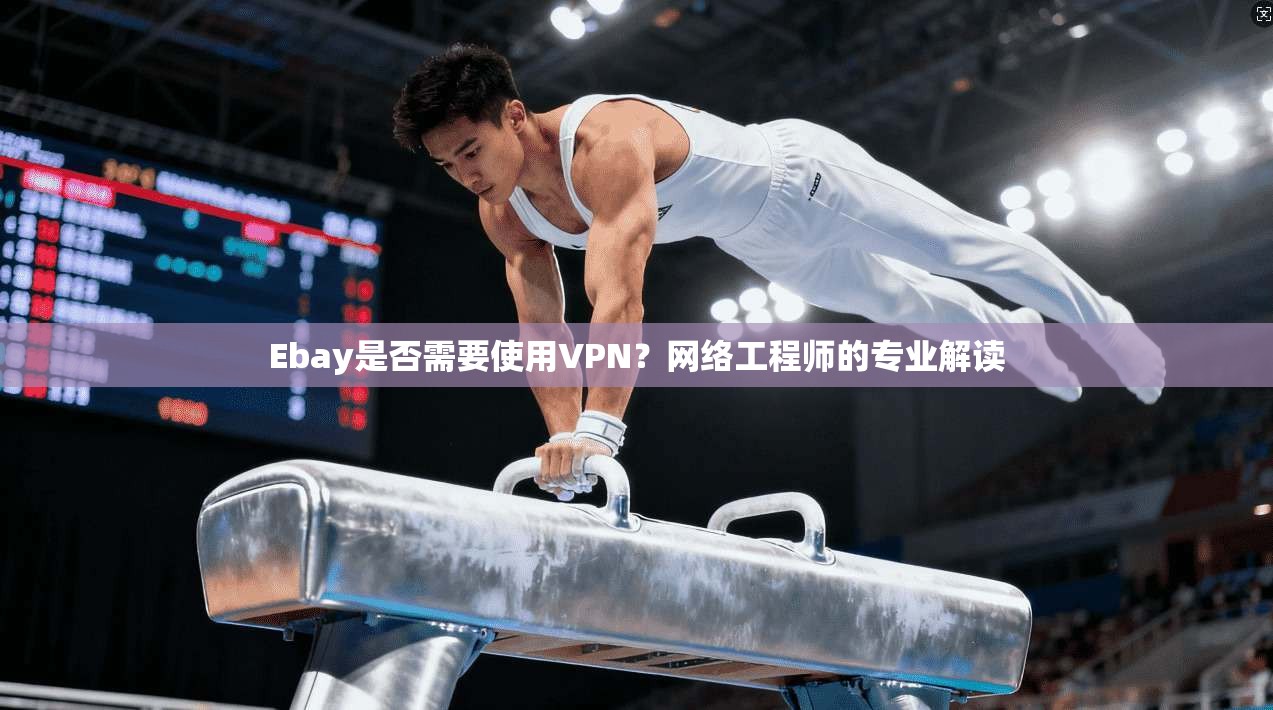 Ebay是否需要使用VPN？网络工程师的专业解读