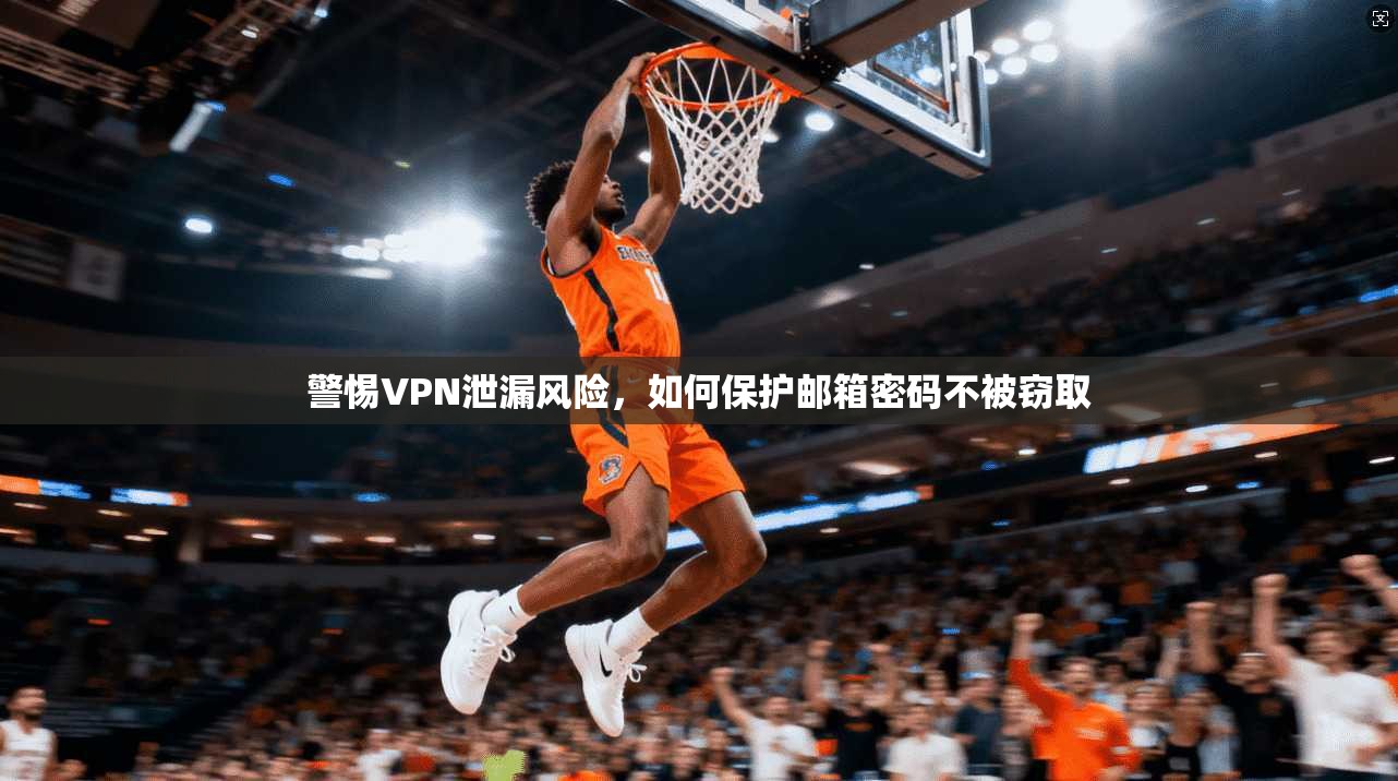 警惕VPN泄漏风险，如何保护邮箱密码不被窃取