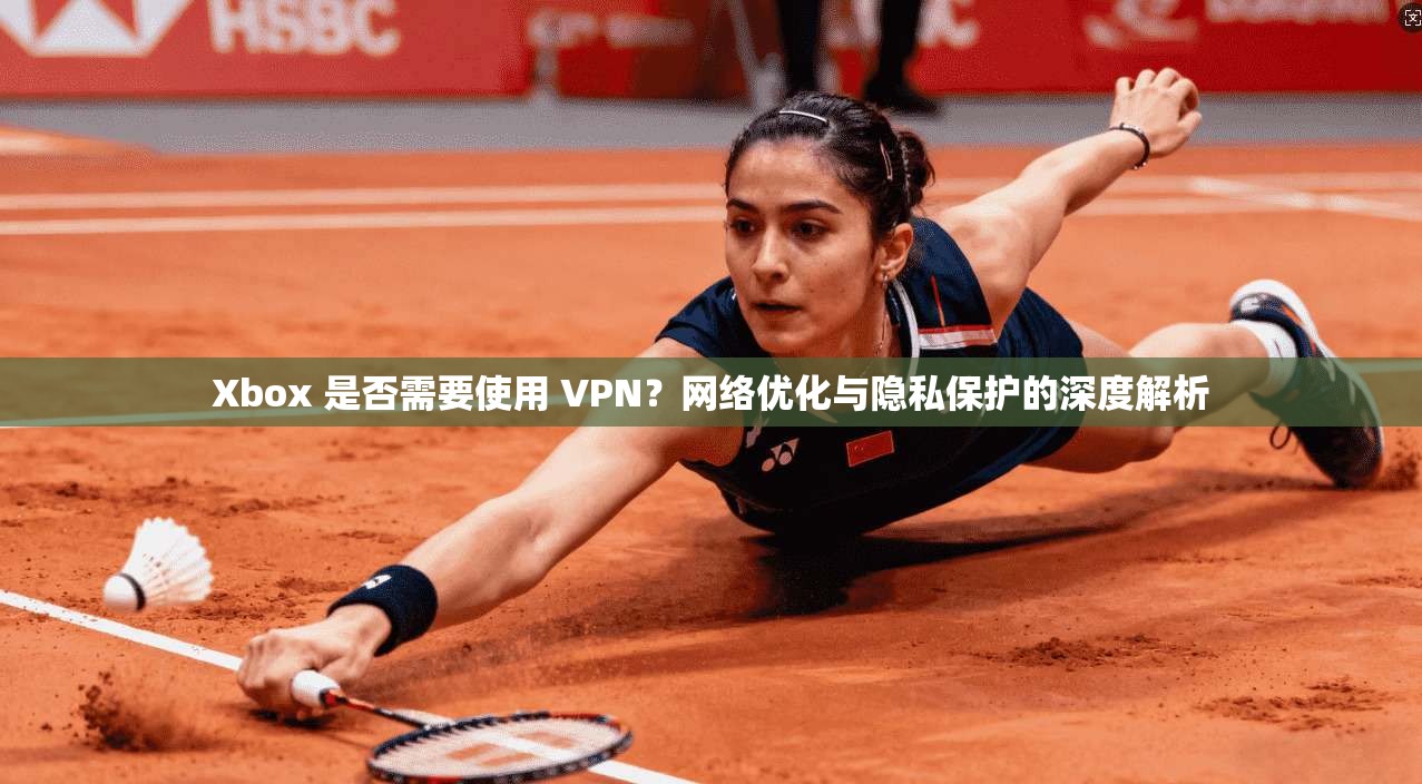 Xbox 是否需要使用 VPN？网络优化与隐私保护的深度解析