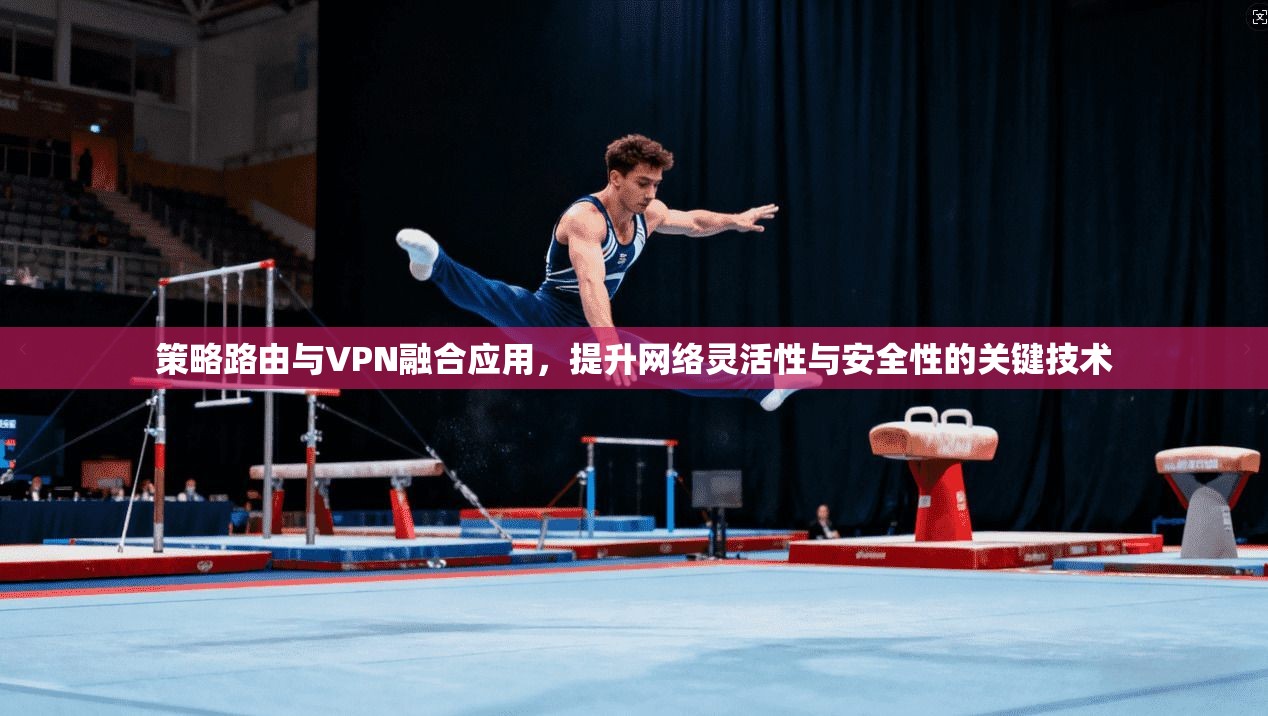 策略路由与VPN融合应用，提升网络灵活性与安全性的关键技术