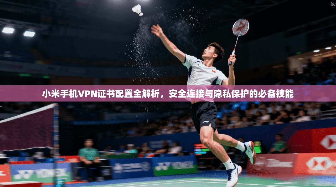 小米手机VPN证书配置全解析，安全连接与隐私保护的必备技能
