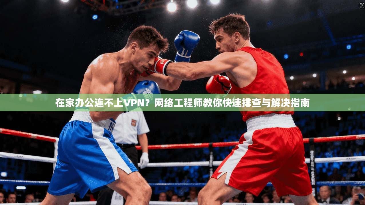 在家办公连不上VPN？网络工程师教你快速排查与解决指南