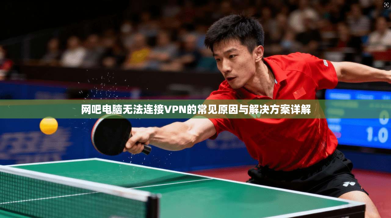 网吧电脑无法连接VPN的常见原因与解决方案详解