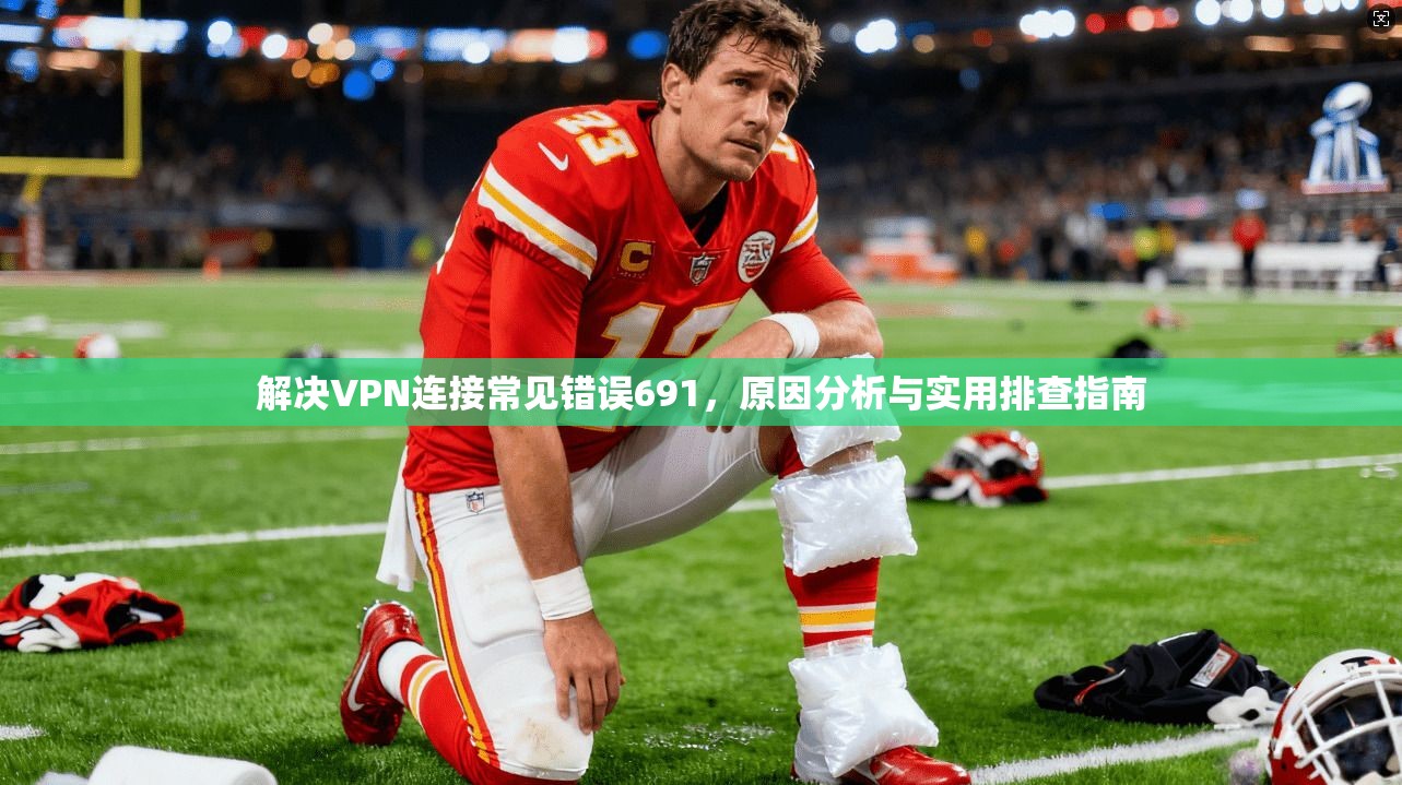 解决VPN连接常见错误691，原因分析与实用排查指南