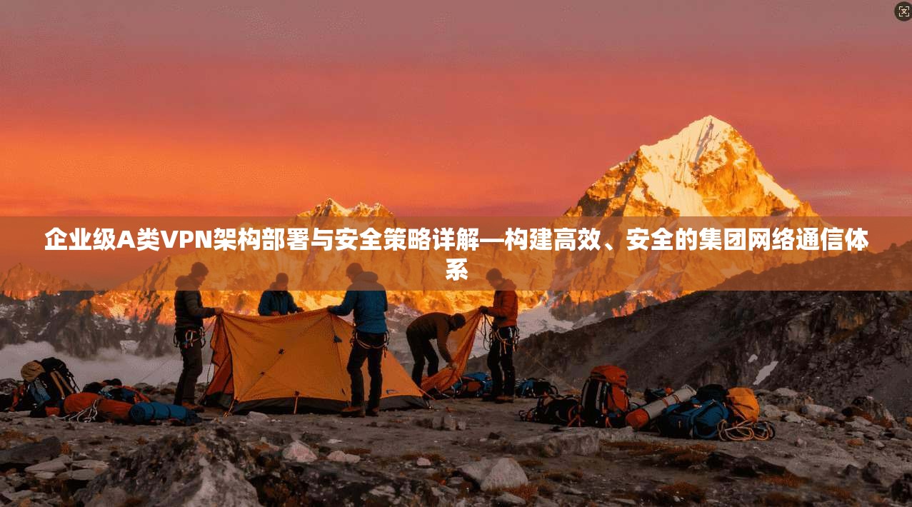 企业级A类VPN架构部署与安全策略详解—构建高效、安全的集团网络通信体系