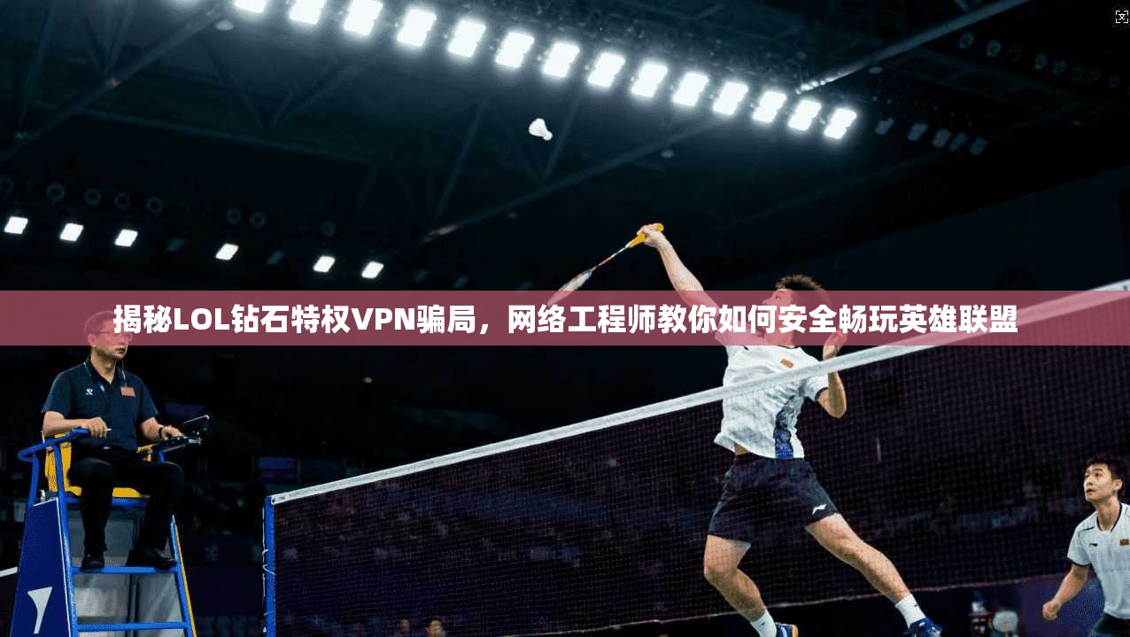 揭秘LOL钻石特权VPN骗局，网络工程师教你如何安全畅玩英雄联盟