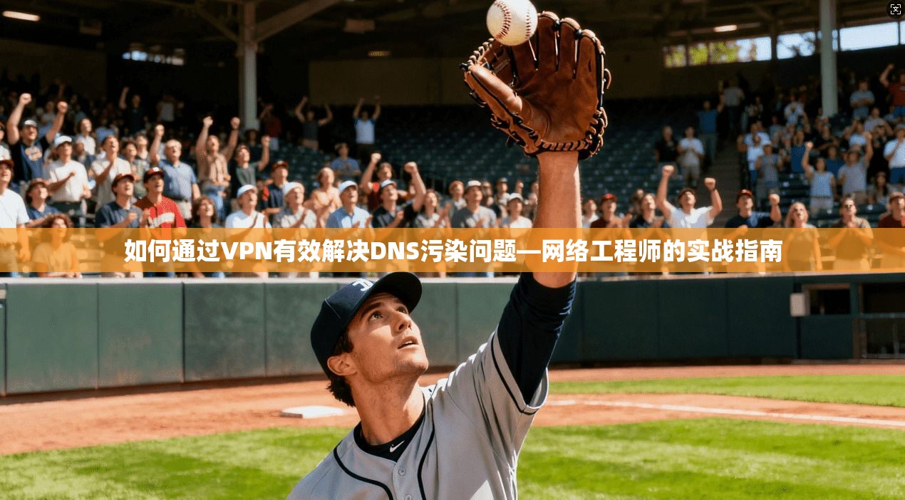 如何通过VPN有效解决DNS污染问题—网络工程师的实战指南