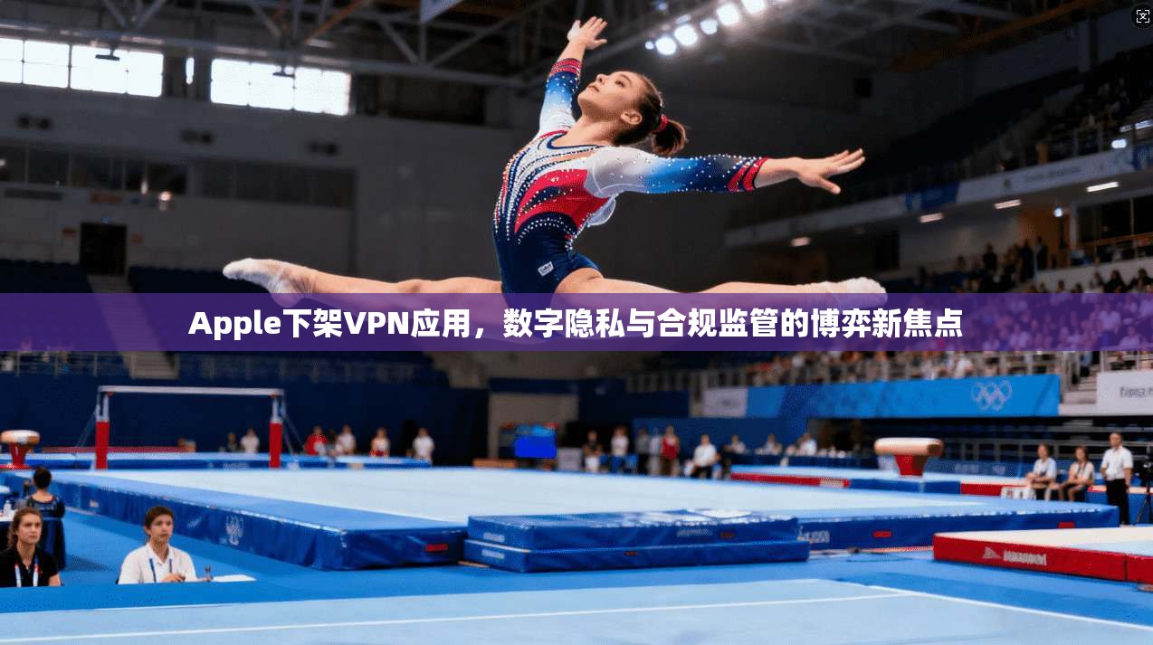 Apple下架VPN应用，数字隐私与合规监管的博弈新焦点