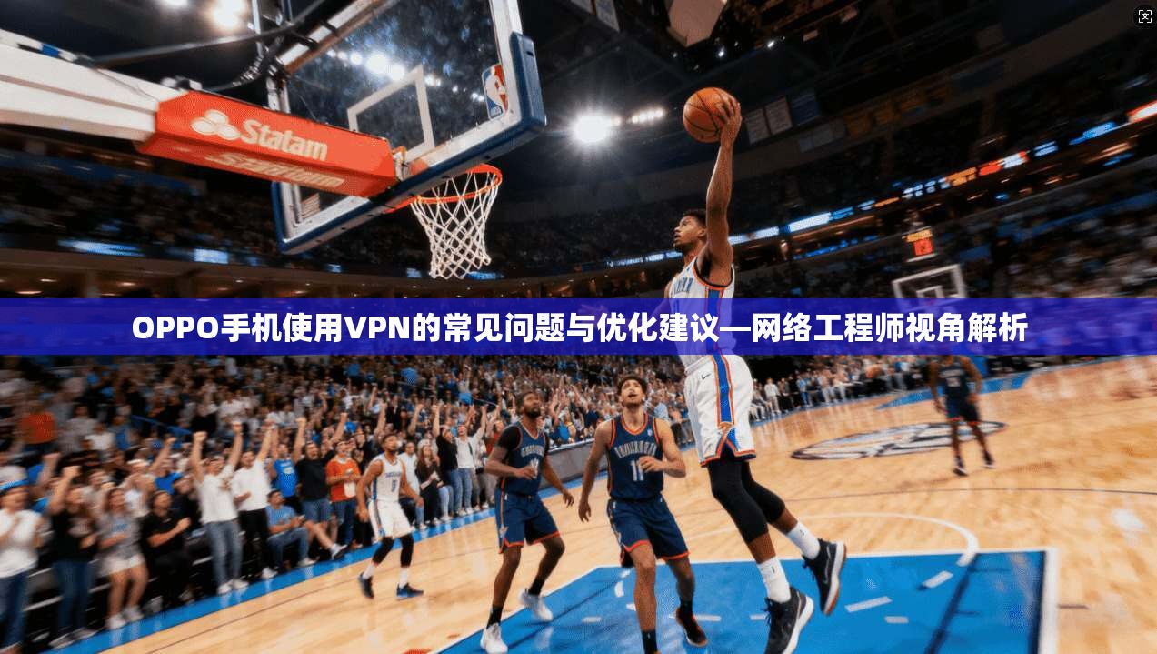 OPPO手机使用VPN的常见问题与优化建议—网络工程师视角解析