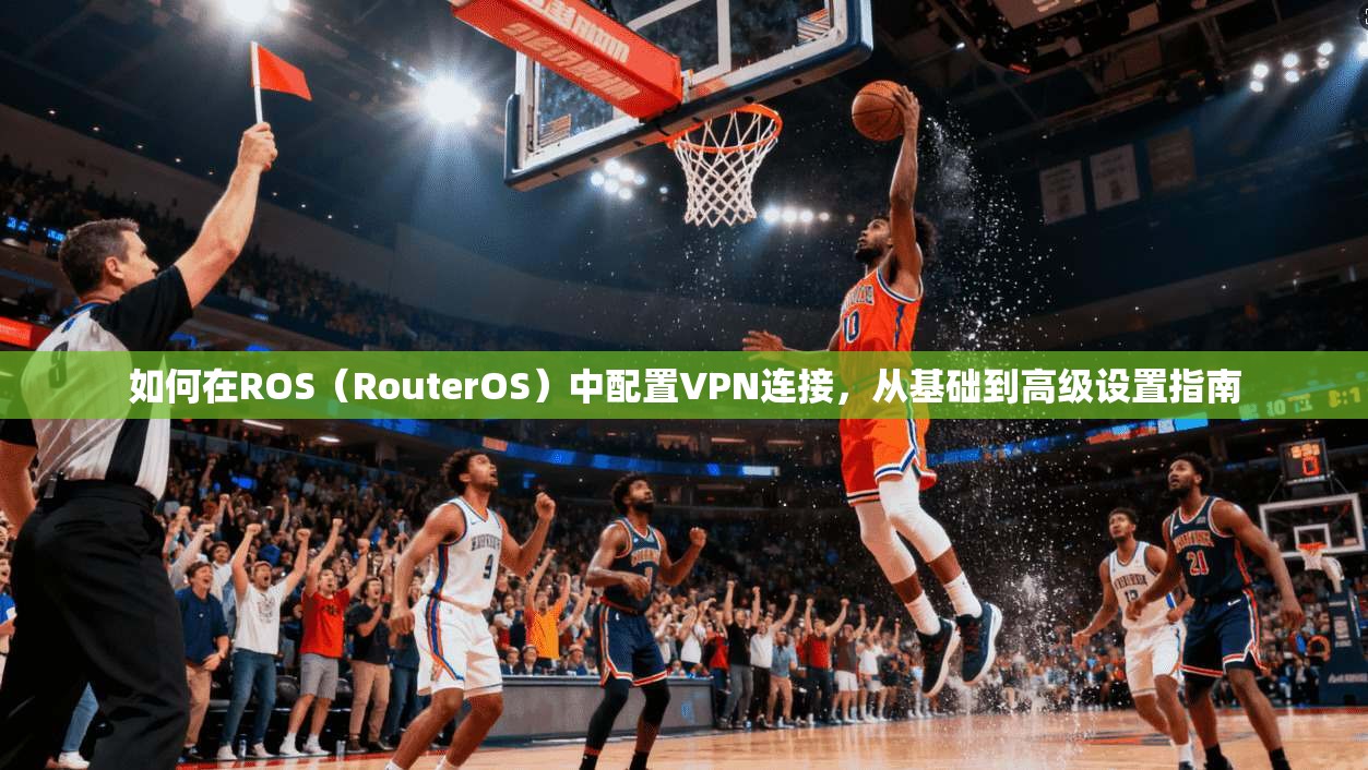 如何在ROS（RouterOS）中配置VPN连接，从基础到高级设置指南