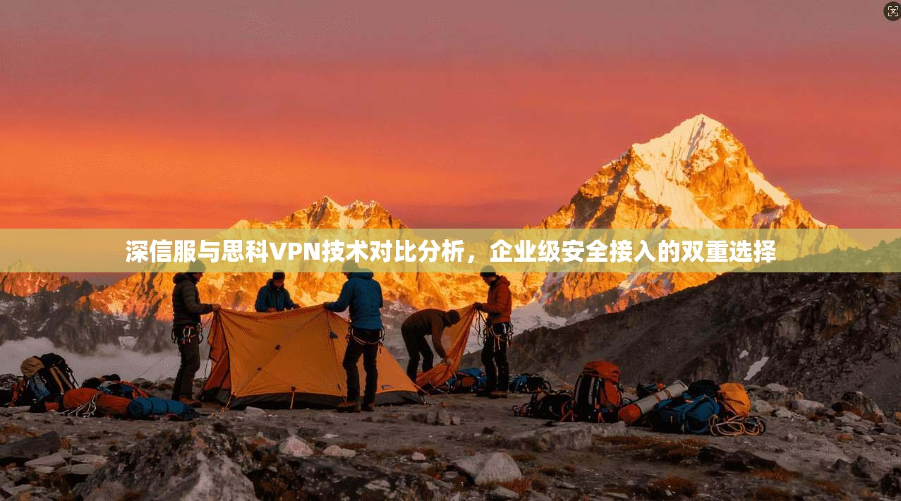 深信服与思科VPN技术对比分析，企业级安全接入的双重选择