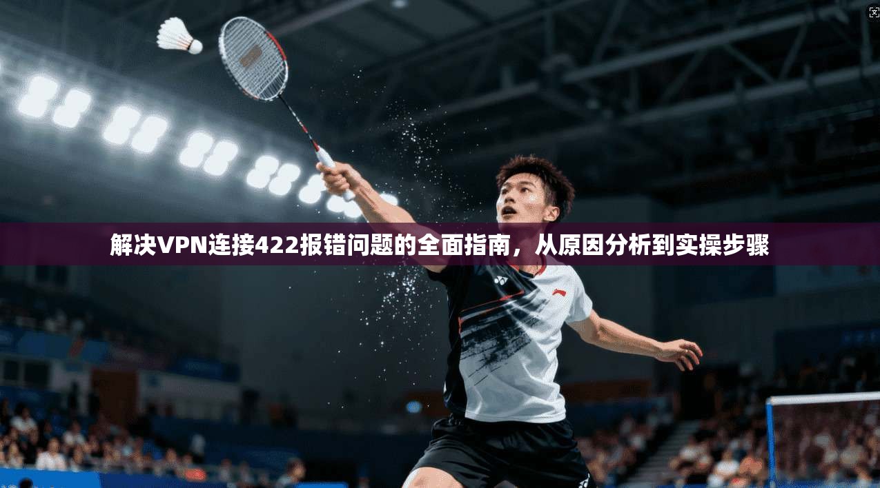 解决VPN连接422报错问题的全面指南，从原因分析到实操步骤