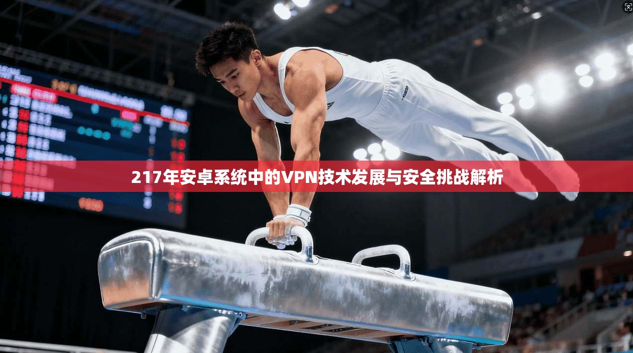 217年安卓系统中的VPN技术发展与安全挑战解析