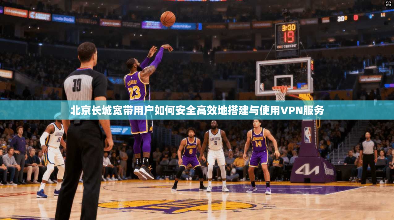 北京长城宽带用户如何安全高效地搭建与使用VPN服务